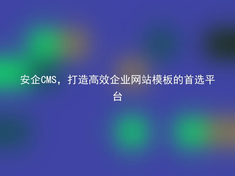AnQi CMS, the Preferred Platform for Creating Efficient Corporate Website Templates