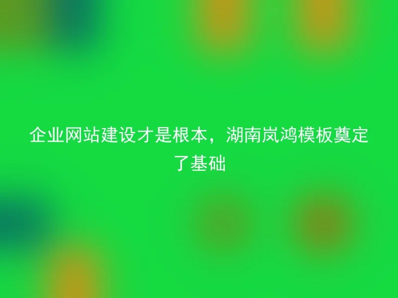 The construction of the corporate website is the foundation, Hunan Lanhong template lays the foundation