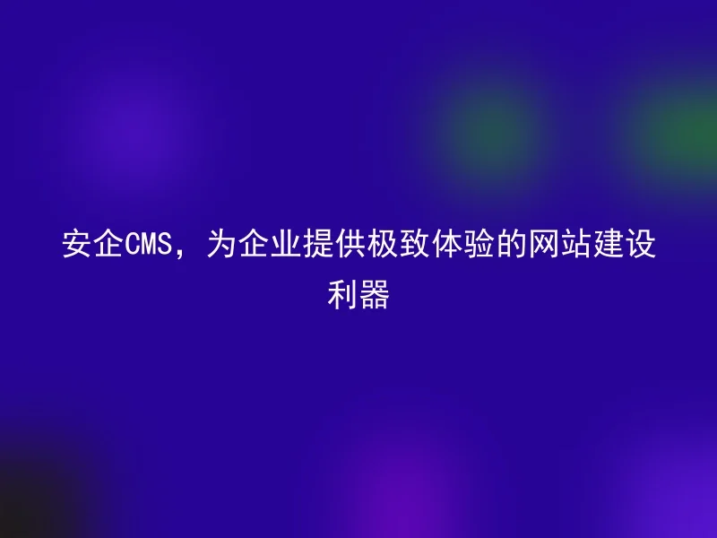 AnQi CMS, a powerful tool for website construction that provides the ultimate experience for enterprises