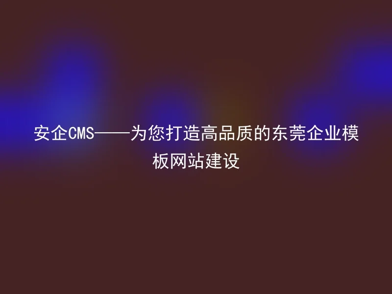 AnQi CMS - Creating high-quality Dongguan enterprise template website construction for you