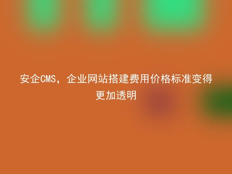Anqi CMS, corporate website construction fee price standards have become more transparent