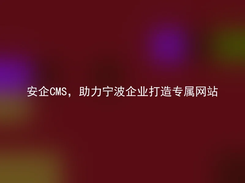 AnQi CMS, Helping Ningbo Enterprises Build Exclusive Websites