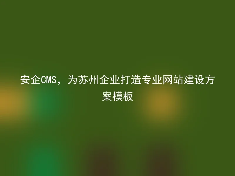 Anqi CMS, creating professional website construction solution templates for Suzhou enterprises