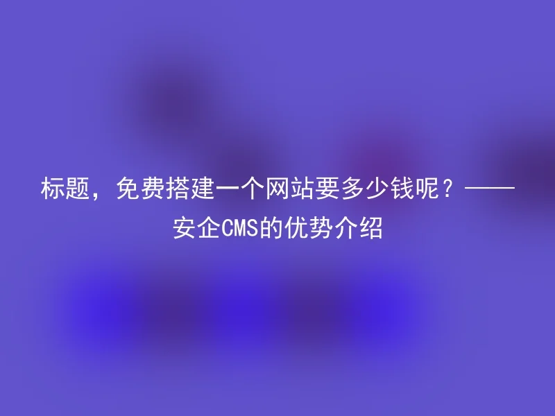 Title, how much does it cost to build a website for free? ——Introduction to the advantages of Anqi CMS
