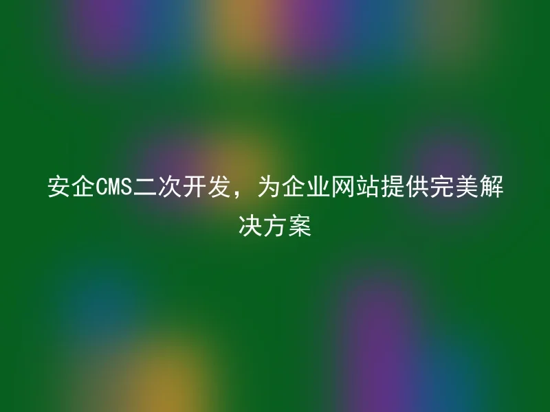 Anqi CMS secondary development provides perfect solutions for corporate websites