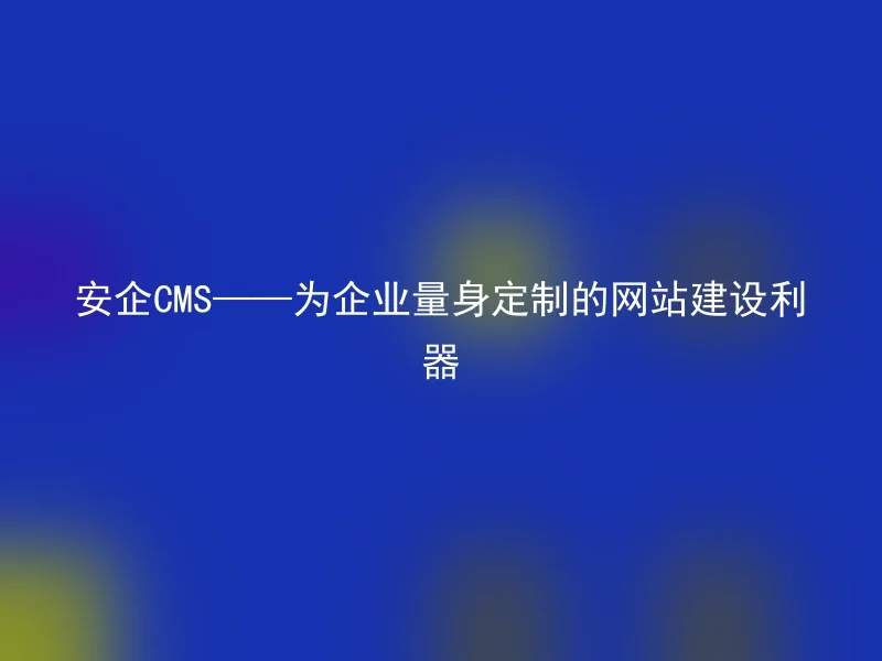Anqi CMS——A website construction tool tailored for enterprises