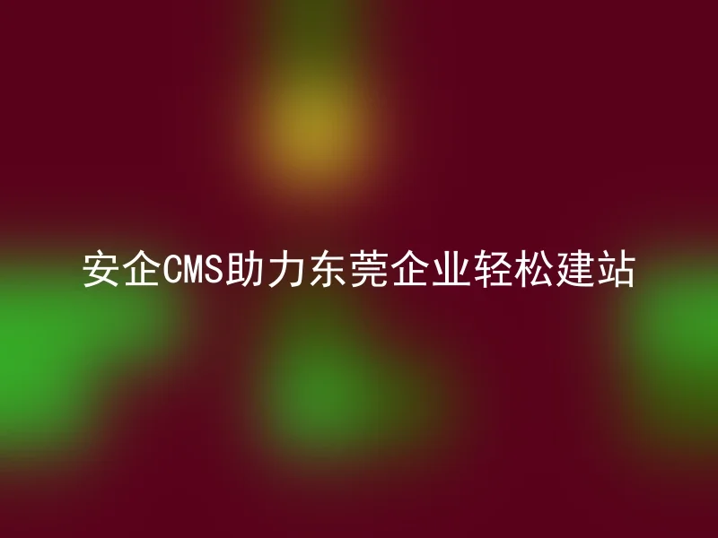 Anqi CMS helps Dongguan enterprises to easily build websites
