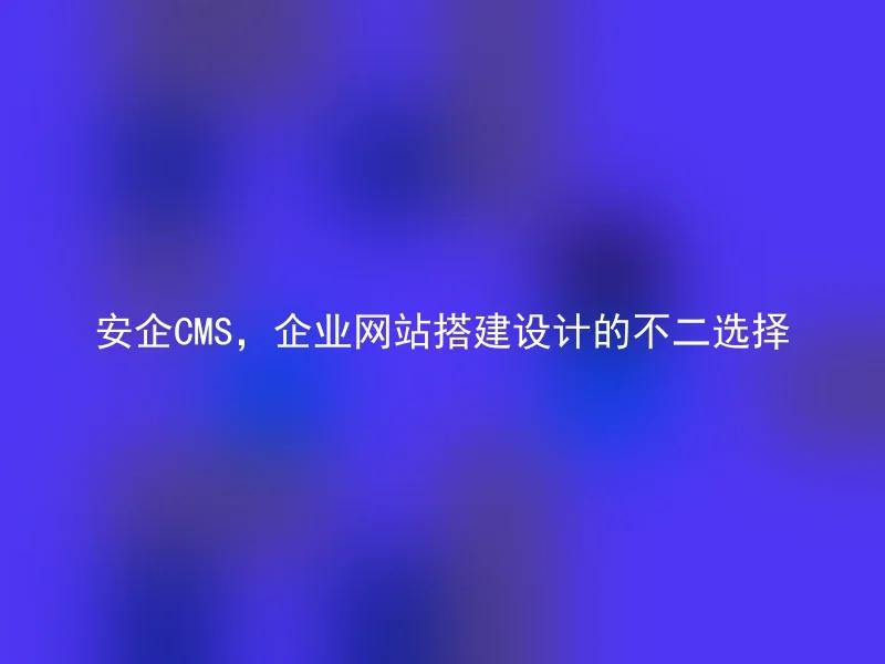 Anqi CMS, the best choice for corporate website construction design