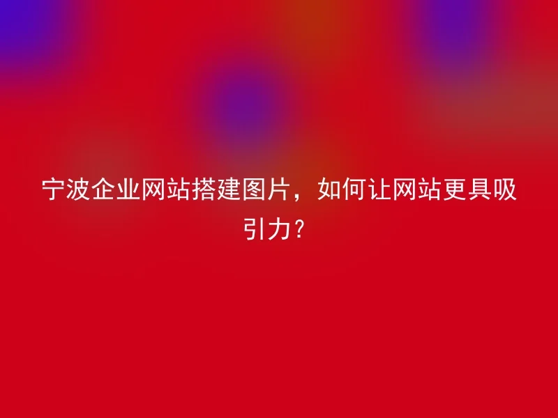 Ningbo business website construction images, how to make the website more attractive?