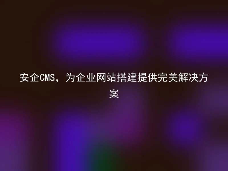 Perfect solution for enterprise website construction provided by Anqi CMS