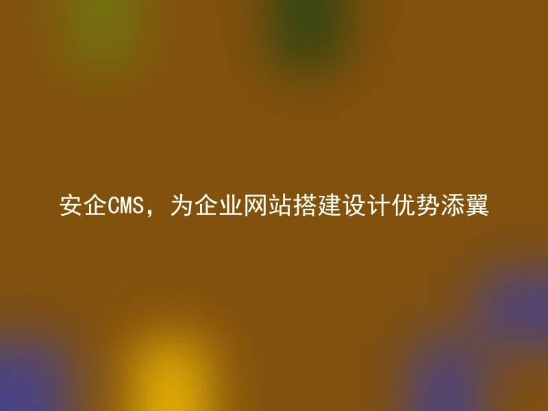 Anqi CMS, adding wings to the design advantages of corporate website construction