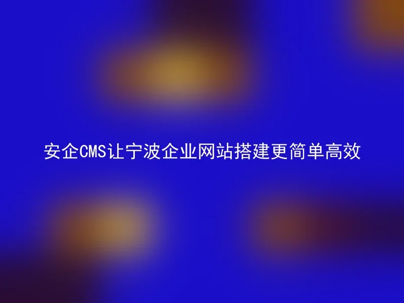 The Anqi CMS makes website building for Ningbo enterprises simpler and more efficient