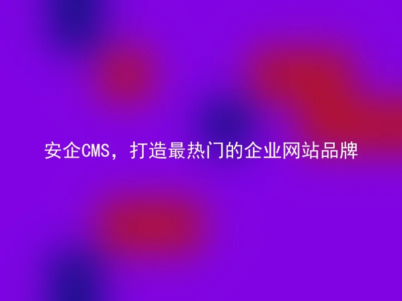 Anqi CMS, create the most popular corporate website brand