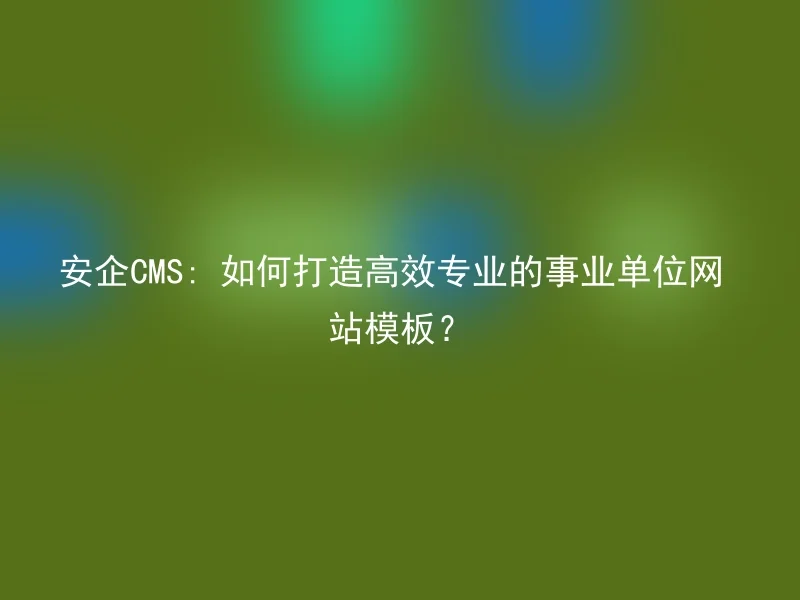 【en】How to build an efficient and professional website template for public institutions with AnQi CMS?