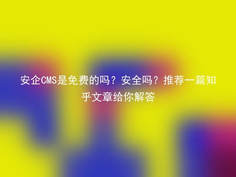 Is AnQi CMS free? Is it safe? Here is a Zhihu article to answer your questions.