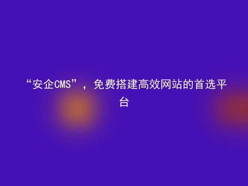 "Anqi CMS", the first choice platform for building efficient websites for free