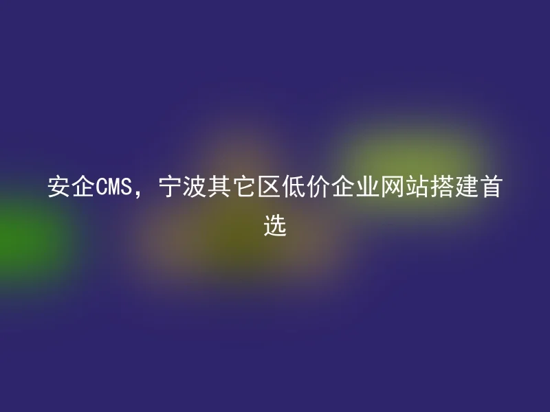 Anqi CMS, the first choice for building websites in other areas of Ningbo