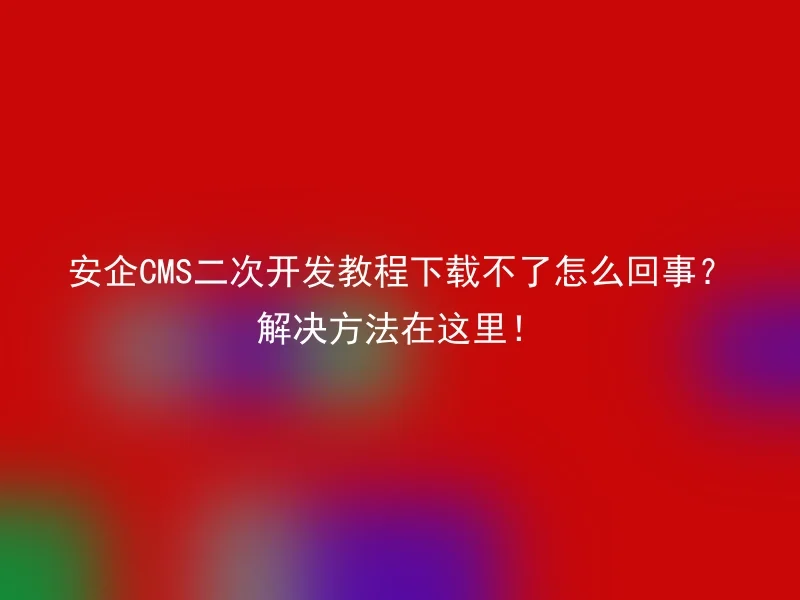 What's the matter with the download of the Anqi CMS secondary development tutorial? The solution is here!