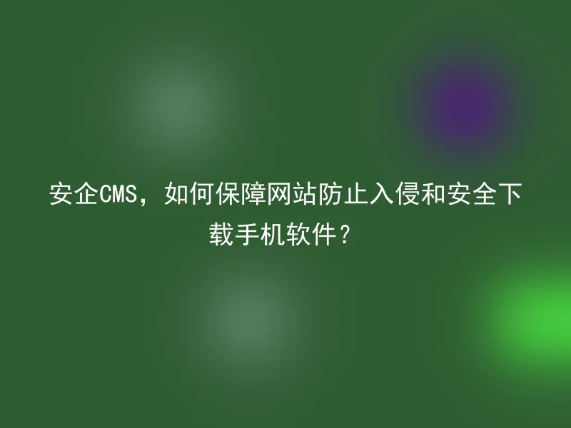 Anqi CMS, how to ensure that websites prevent intrusion and safely download mobile phone software?
