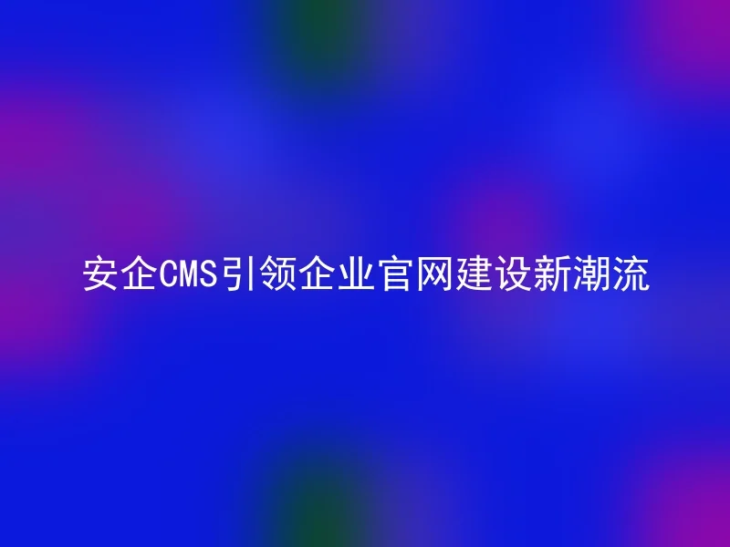 Anqi CMS leads the new trend of enterprise official website construction