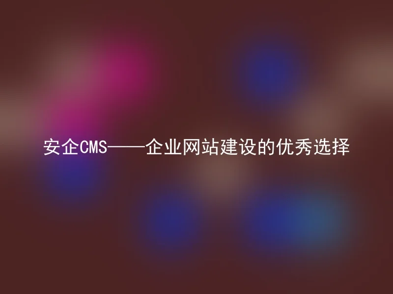 Anqi CMS——Excellent choice for corporate website construction