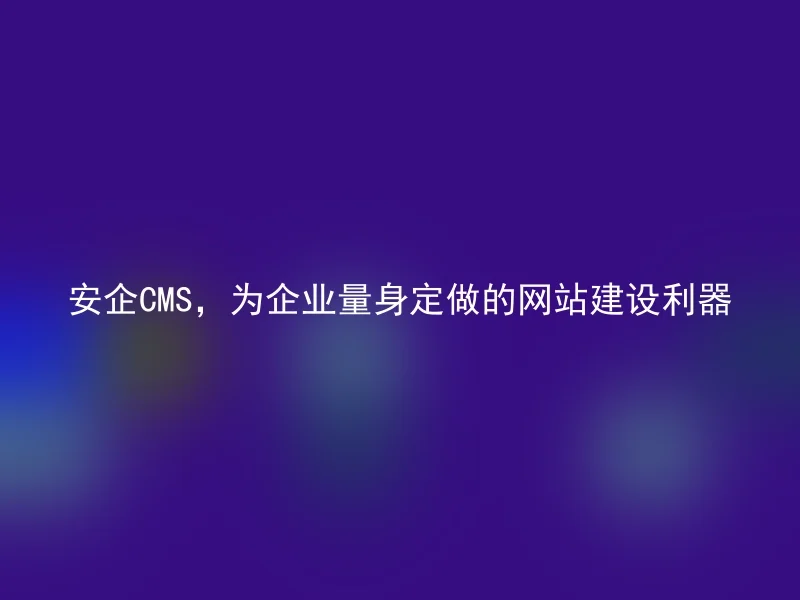 AnQi CMS, the website construction tool tailor-made for enterprises