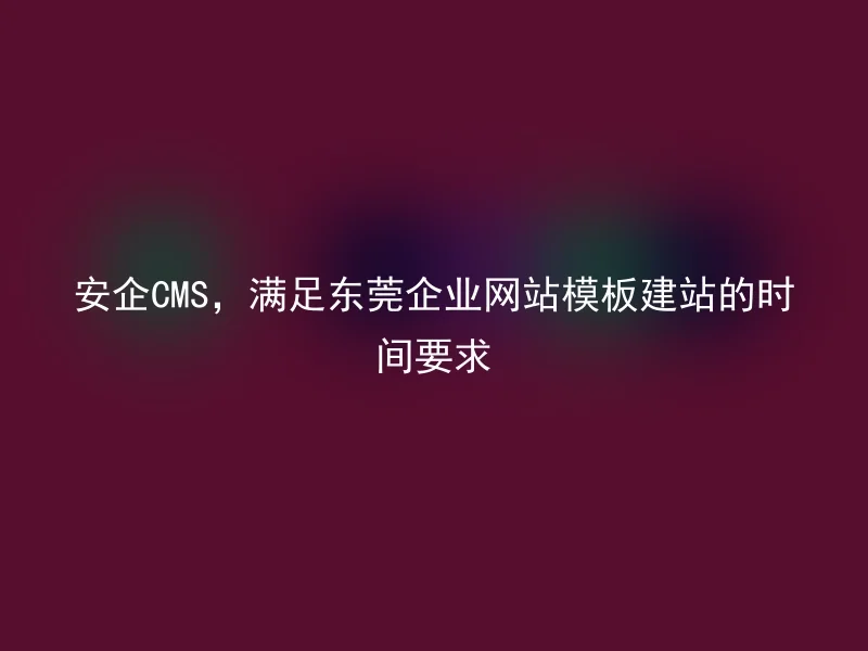 Safe CMS, meeting the time requirements for Dongguan enterprise website template construction