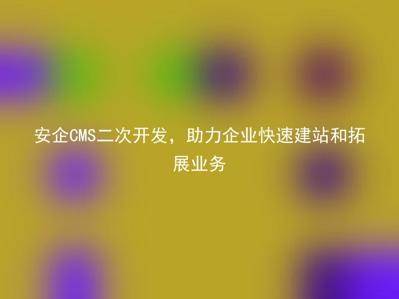 Secondary development of Anqi CMS helps enterprises quickly build websites and expand their business