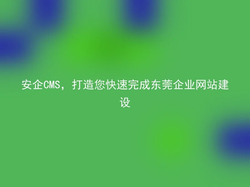Safe Enterprise CMS, Build Dongguan Corporate Websites Quickly