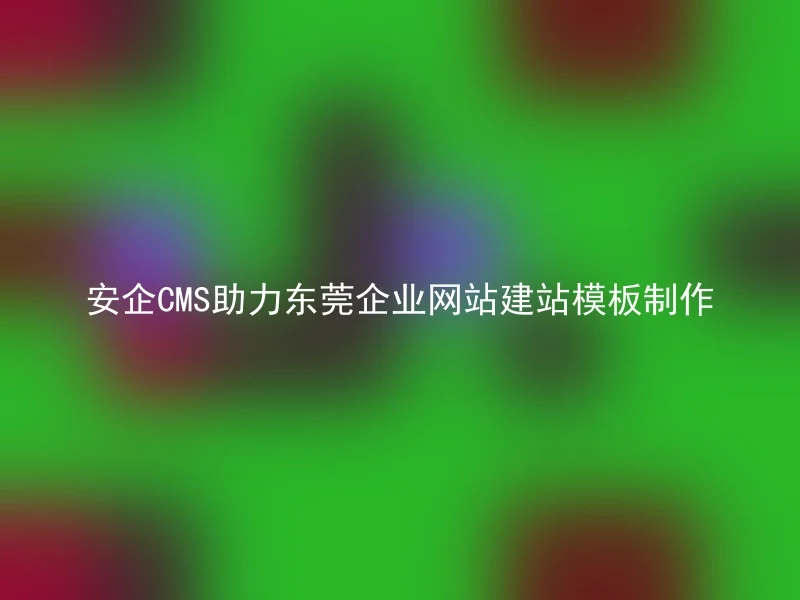 Anqi CMS assists Dongguan enterprises in creating website building templates