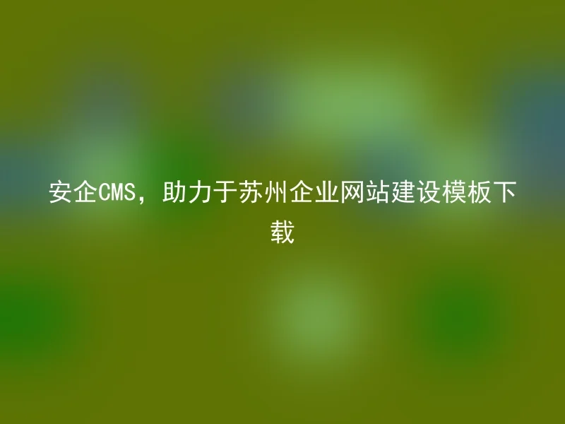 Safe CMS, helping with template downloads for Suzhou corporate website construction