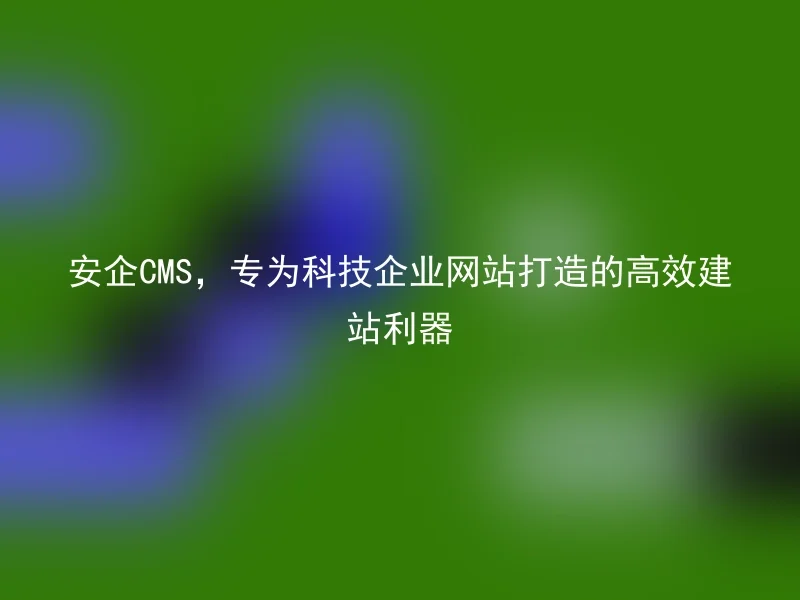 AnQi CMS, an efficient website building tool specially designed for technology enterprise websites