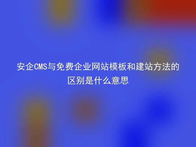What does the difference between Anqi CMS, free corporate website templates, and website building methods mean