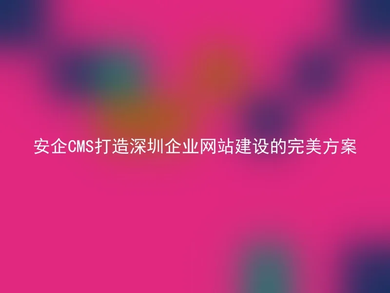Perfect solution for Shenzhen corporate website construction by Anqi CMS
