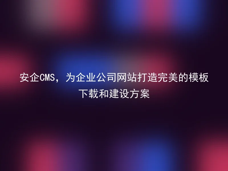 Anqi CMS, creates a perfect template download and construction plan for corporate websites