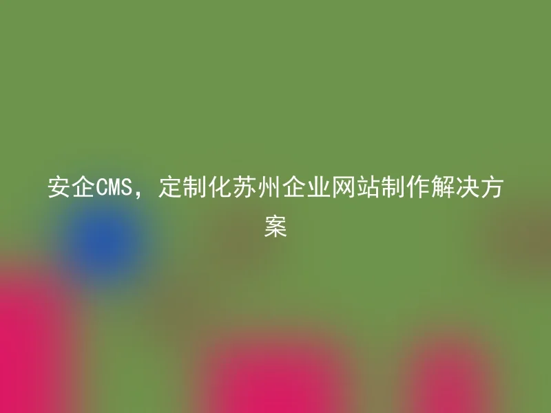 Anqi CMS, customized Suzhou enterprise website production solution