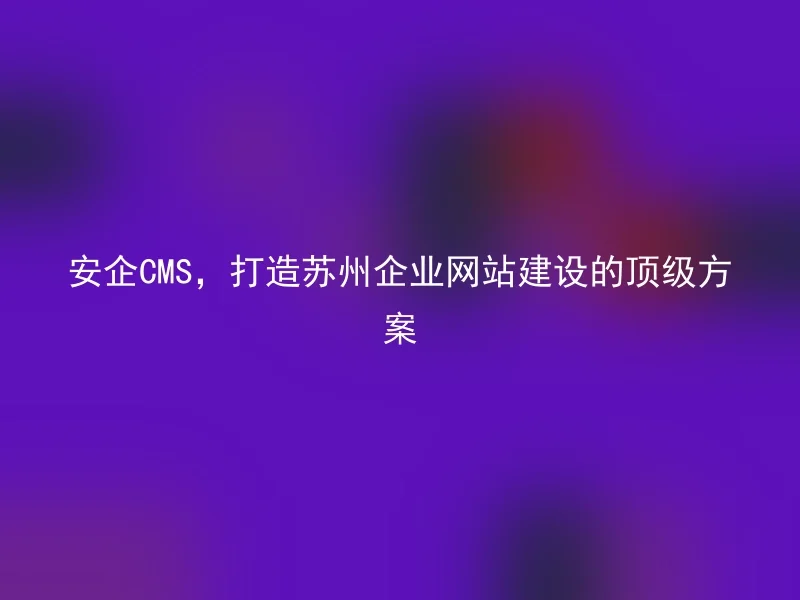 Anqi CMS, creates the top solution for Suzhou enterprise website construction