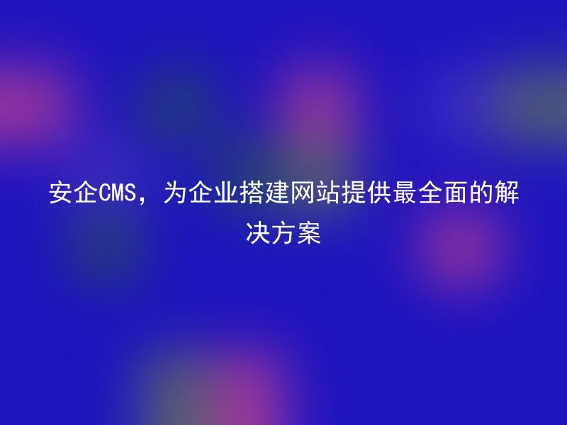 Anqi CMS provides the most comprehensive solution for enterprises to build websites