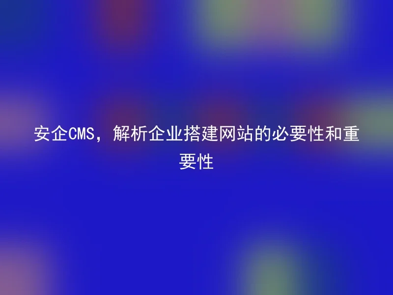 AnQi CMS, analyzing the necessity and importance of enterprise website construction