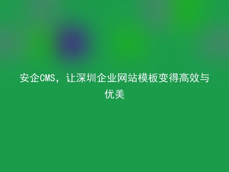 Anqi CMS makes Shenzhen enterprise website templates efficient and beautiful