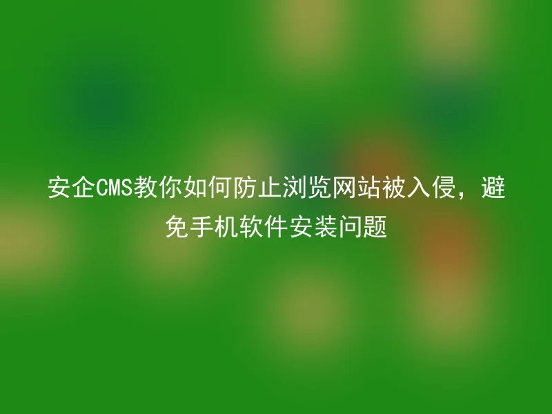 Anqi CMS teaches you how to prevent browsing websites from being hacked and avoid mobile phone software installation problems