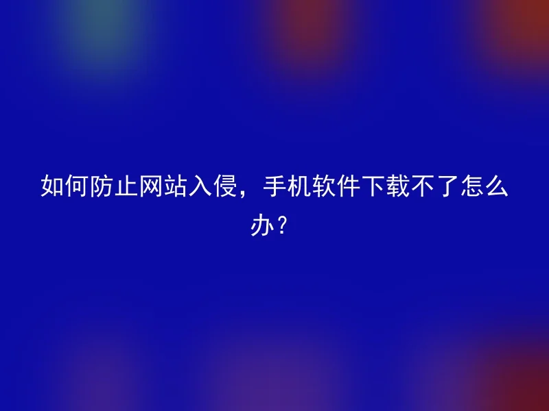 How to prevent website intrusion and what should I do if my mobile phone software cannot be downloaded?