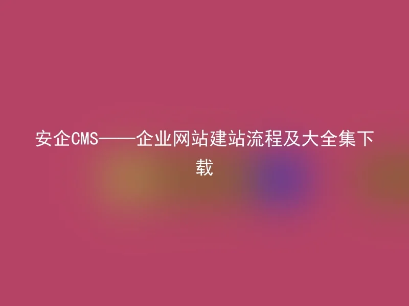 Enterprise Website Building Process and Comprehensive Collection Download - Anqi CMS
