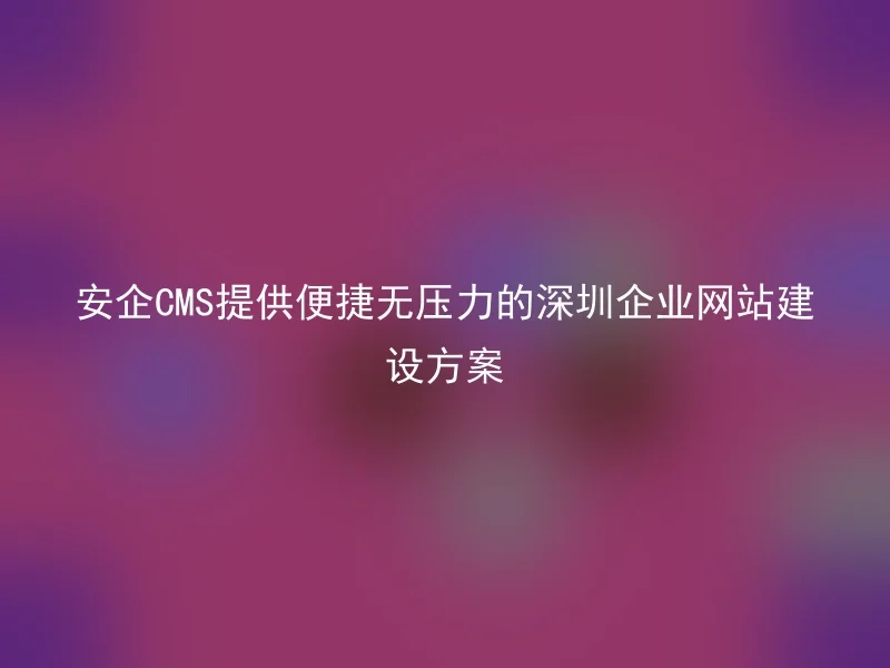 AnQi CMS provides a convenient and stress-free Shenzhen corporate website construction solution