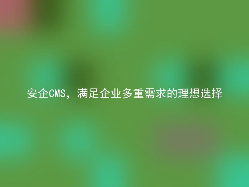 Anqi CMS, an ideal choice to meet the multiple needs of enterprises