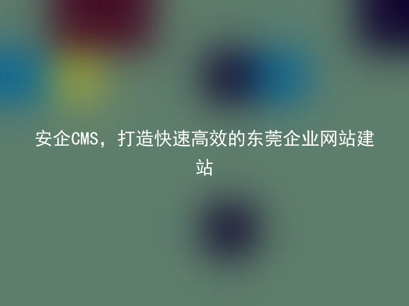 AnQi CMS, create a fast and efficient Dongguan enterprise website building
