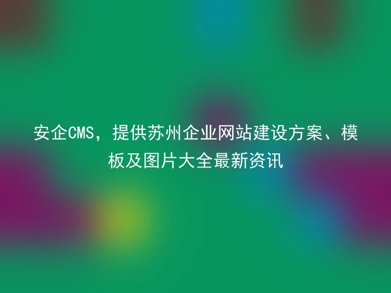 Anqi CMS provides the latest information on Suzhou enterprise website construction plans, templates and pictures