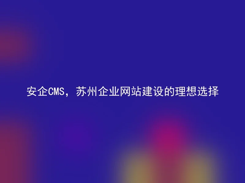 Anqi CMS, an ideal choice for corporate website construction in Suzhou
