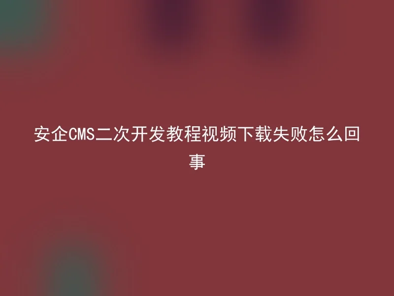 What happened to the video download of Anqi CMS secondary development tutorial failed