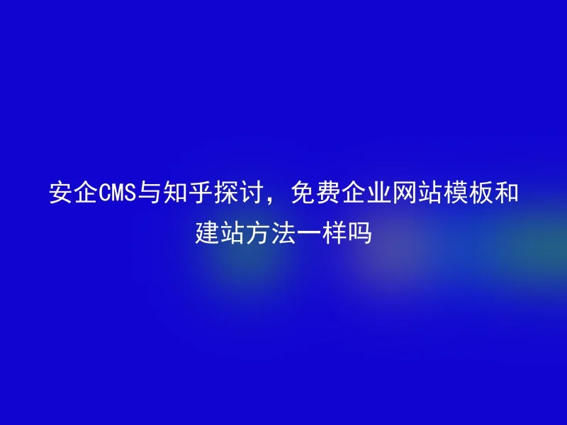 Anqi CMS discusses with Zhihu, are free corporate website templates the same as website building methods?